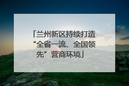 兰州新区持续打造“全省一流、全国领先”营商环境