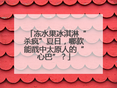 冻水果冰淇淋“杀疯”夏日，哪款能戳中太原人的“心巴”？