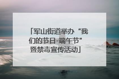 军山街道举办“我们的节日-端午节”暨禁毒宣传活动