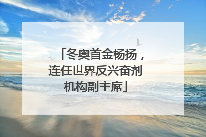 冬奥首金杨扬，连任世界反兴奋剂机构副主席