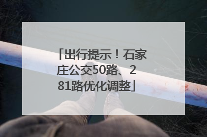 出行提示！石家庄公交50路、281路优化调整