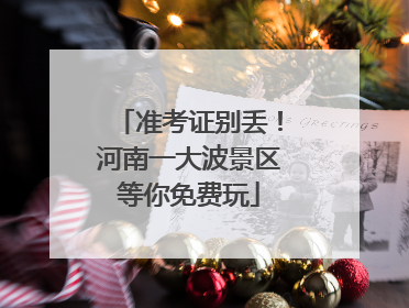 准考证别丢！河南一大波景区等你免费玩