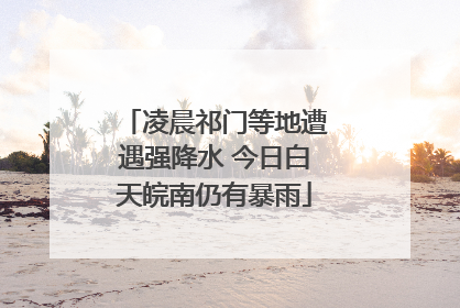 凌晨祁门等地遭遇强降水 今日白天皖南仍有暴雨