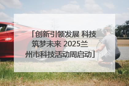 创新引领发展 科技筑梦未来 2025兰州市科技活动周启动