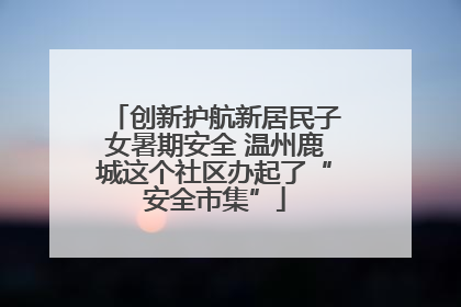 创新护航新居民子女暑期安全 温州鹿城这个社区办起了“安全市集”