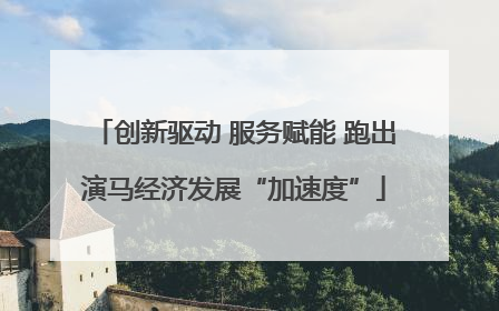 创新驱动 服务赋能 跑出演马经济发展“加速度”