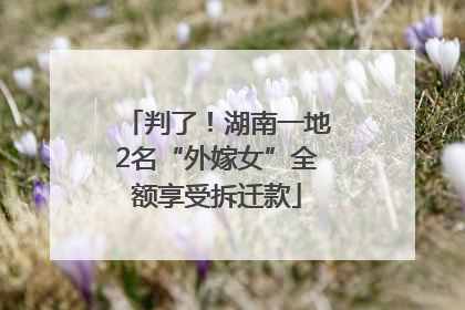 判了！湖南一地2名“外嫁女”全额享受拆迁款