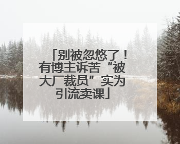 别被忽悠了！有博主诉苦“被大厂裁员”实为引流卖课
