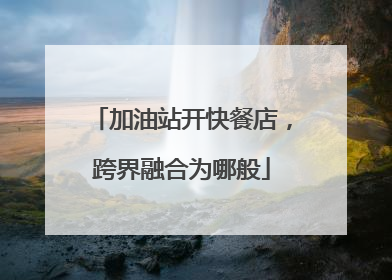 加油站开快餐店，跨界融合为哪般