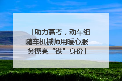 助力高考，动车组随车机械师用暖心服务擦亮“铁”身份