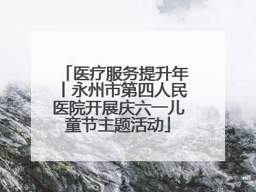 医疗服务提升年丨永州市第四人民医院开展庆六一儿童节主题活动