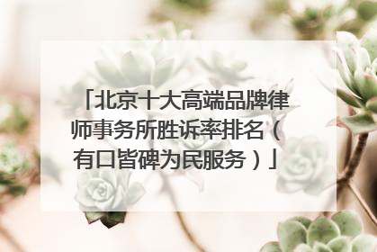 北京十大高端品牌律师事务所胜诉率排名（有口皆碑为民服务）