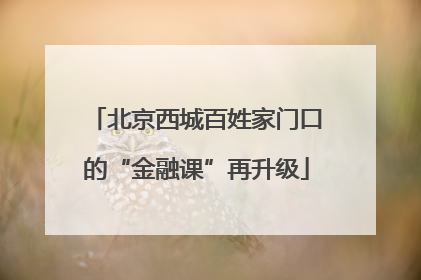 北京西城百姓家门口的“金融课”再升级