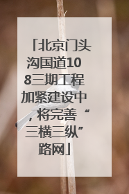北京门头沟国道108三期工程加紧建设中，将完善“三横三纵”路网