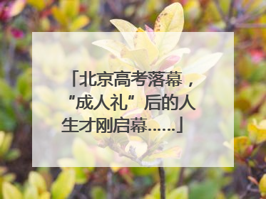 北京高考落幕，“成人礼”后的人生才刚启幕……