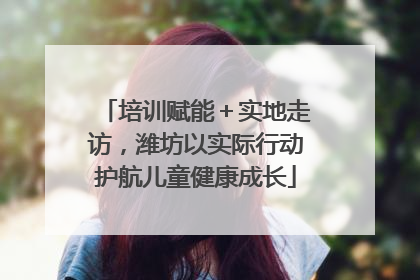 培训赋能＋实地走访，潍坊以实际行动护航儿童健康成长