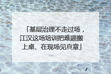 基层治理不走过场，江汉这场培训把难题搬上桌、在现场见真章