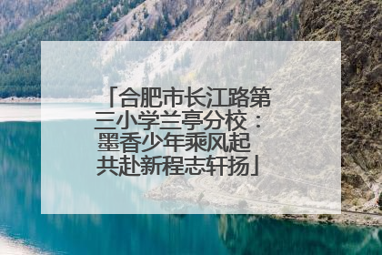 合肥市长江路第三小学兰亭分校：墨香少年乘风起 共赴新程志轩扬