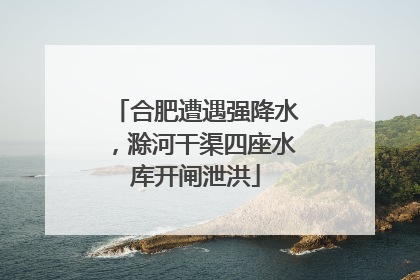 合肥遭遇强降水，滁河干渠四座水库开闸泄洪