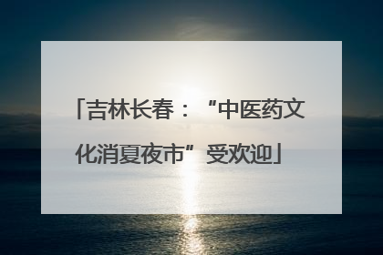 吉林长春：“中医药文化消夏夜市”受欢迎