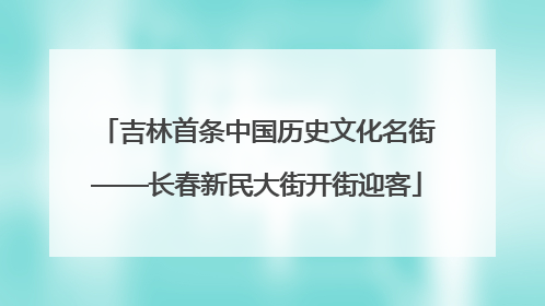 吉林首条中国历史文化名街——长春新民大街开街迎客