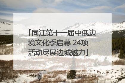 同江第十一届中俄边境文化季启幕 24项活动尽展边城魅力