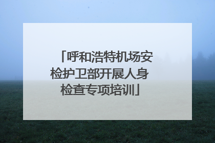 呼和浩特机场安检护卫部开展人身检查专项培训