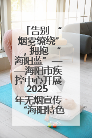 告别 “烟雾缭绕”，拥抱 “海阳蓝”——海阳市疾控中心开展2025 年无烟宣传“海阳特色”实践记录