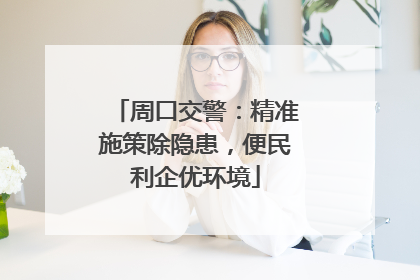 周口交警：精准施策除隐患，便民利企优环境