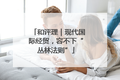 和评理｜现代国际经贸，容不下“丛林法则”