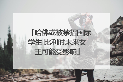 哈佛或被禁招国际学生 比利时未来女王可能受影响