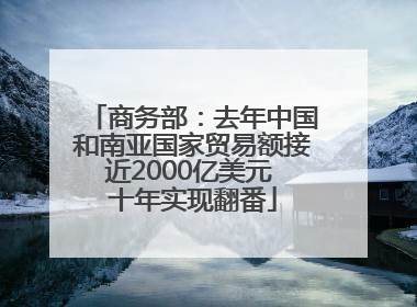 商务部：去年中国和南亚国家贸易额接近2000亿美元 十年实现翻番