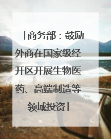商务部：鼓励外商在国家级经开区开展生物医药、高端制造等领域投资