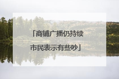 商铺广播仍持续 市民表示有些吵