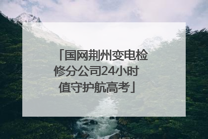 国网荆州变电检修分公司24小时值守护航高考
