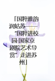 国粹雅韵润姑苏——“国粹进校园·国家京剧院艺术导赏”走进苏州