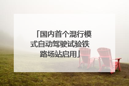 国内首个混行模式自动驾驶试验铁路场站启用