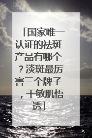 国家唯一认证的祛斑产品有哪个？淡斑最厉害三个牌子，干敏肌悟透
