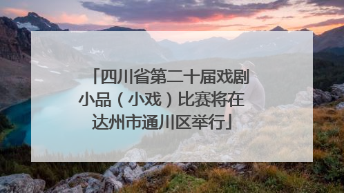 四川省第二十届戏剧小品（小戏）比赛将在达州市通川区举行