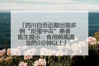 四川自贡近期出现多例“皮蛋中毒”患者 医生提示：食用前高温加热5分钟以上