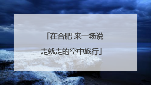 在合肥 来一场说走就走的空中旅行