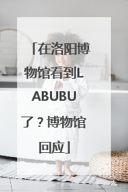 在洛阳博物馆看到LABUBU了？博物馆回应