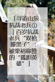 寻访山东抗战老兵①｜百岁抗战老兵“双枪滕黑子”：被粟裕称赞的“孤胆英雄”