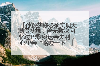 孙颖莎称必须实现大满贯梦想，曾无数次回忆过巴黎奥运会失利，心里会“咯噔一下”