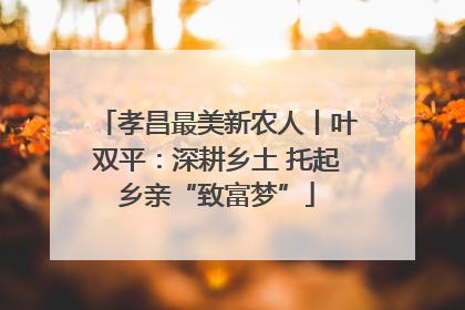 孝昌最美新农人丨叶双平：深耕乡土 托起乡亲“致富梦”