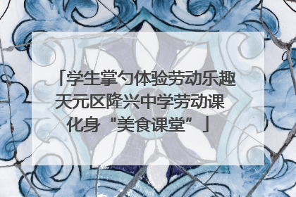 学生掌勺体验劳动乐趣 天元区隆兴中学劳动课化身“美食课堂”
