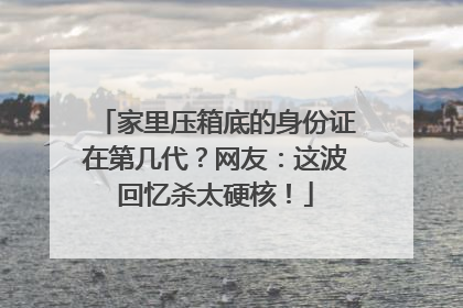 家里压箱底的身份证在第几代？网友：这波回忆杀太硬核！
