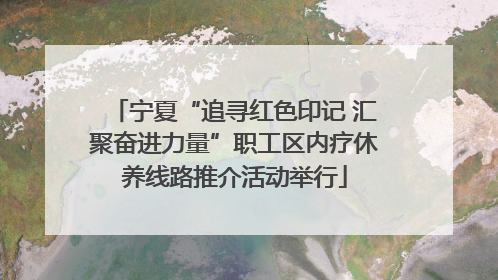 宁夏“追寻红色印记 汇聚奋进力量”职工区内疗休养线路推介活动举行