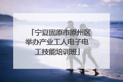 宁夏固原市原州区举办产业工人电子电工技能培训班