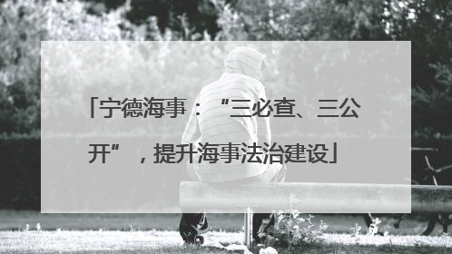 宁德海事：“三必查、三公开”，提升海事法治建设